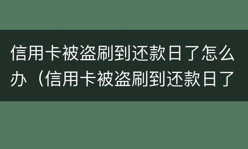 信用卡被盗刷到还款日了怎么办（信用卡被盗刷到还款日了怎么办呢）