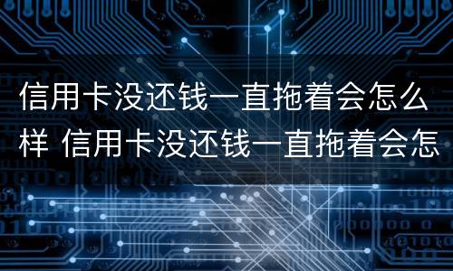 信用卡没还钱一直拖着会怎么样 信用卡没还钱一直拖着会怎么样呢