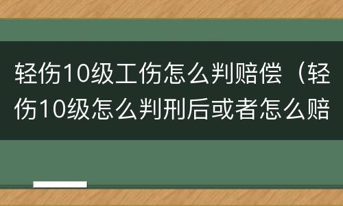 轻伤10级工伤怎么判赔偿（轻伤10级怎么判刑后或者怎么赔偿）