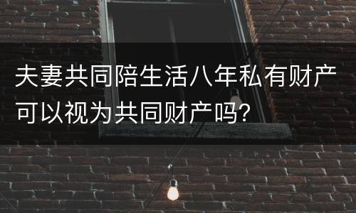 夫妻共同陪生活八年私有财产可以视为共同财产吗？