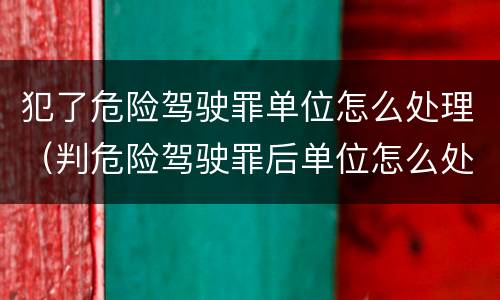 犯了危险驾驶罪单位怎么处理（判危险驾驶罪后单位怎么处理）