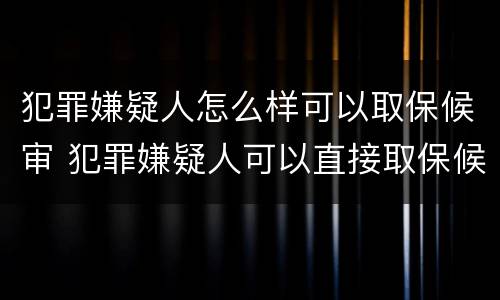 犯罪嫌疑人怎么样可以取保候审 犯罪嫌疑人可以直接取保候审吗