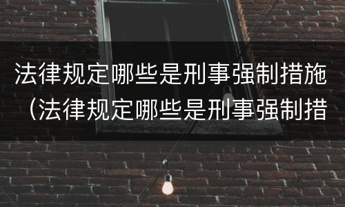 法律规定哪些是刑事强制措施（法律规定哪些是刑事强制措施的内容）