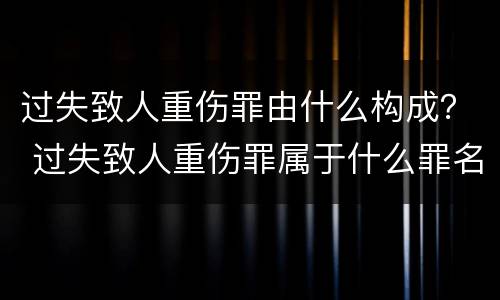 过失致人重伤罪由什么构成？ 过失致人重伤罪属于什么罪名