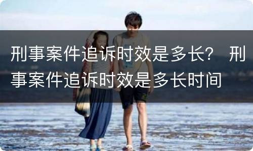 刑事案件追诉时效是多长？ 刑事案件追诉时效是多长时间