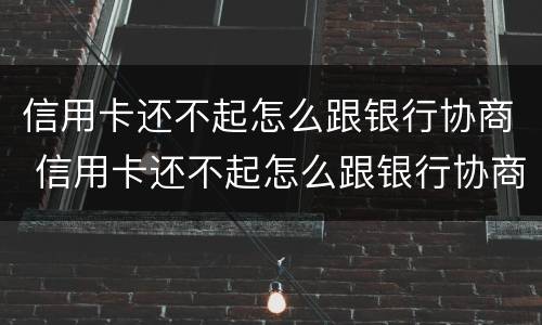 信用卡还不起怎么跟银行协商 信用卡还不起怎么跟银行协商解决