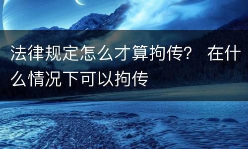法律规定怎么才算拘传？ 在什么情况下可以拘传