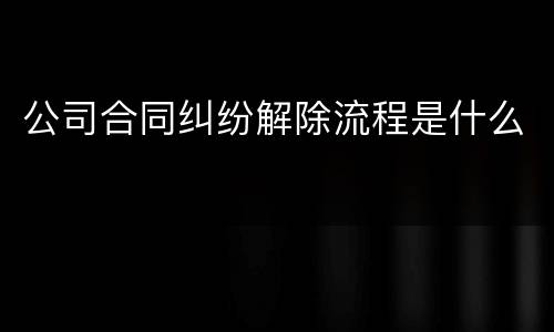 公司合同纠纷解除流程是什么