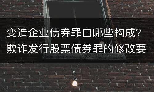 变造企业债券罪由哪些构成? 欺诈发行股票债券罪的修改要点是