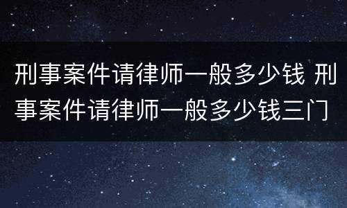 刑事案件请律师一般多少钱 刑事案件请律师一般多少钱三门峡
