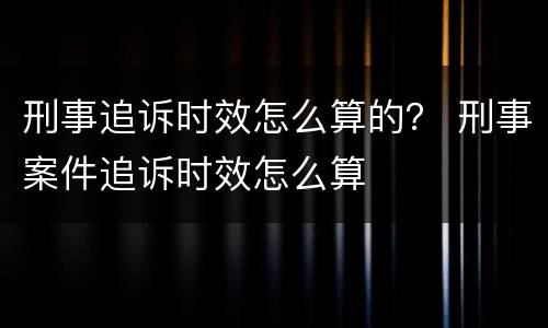 刑事追诉时效怎么算的？ 刑事案件追诉时效怎么算