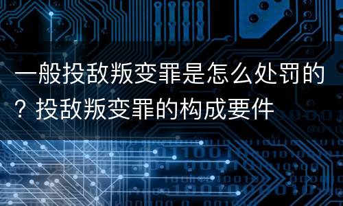 一般投敌叛变罪是怎么处罚的? 投敌叛变罪的构成要件