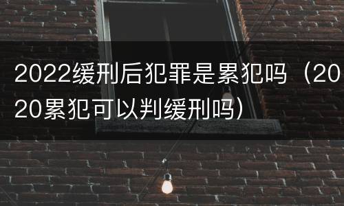 2022缓刑后犯罪是累犯吗（2020累犯可以判缓刑吗）