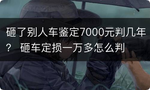 砸了别人车鉴定7000元判几年？ 砸车定损一万多怎么判