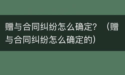 赠与合同纠纷怎么确定？（赠与合同纠纷怎么确定的）