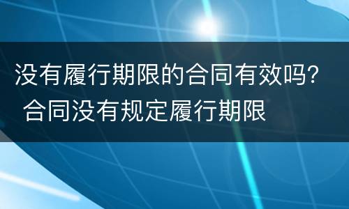 没有履行期限的合同有效吗？ 合同没有规定履行期限