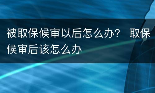 被取保候审以后怎么办？ 取保候审后该怎么办