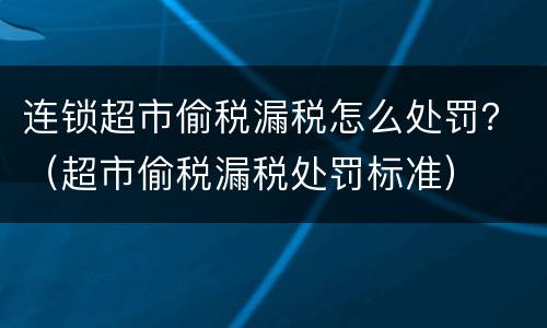 连锁超市偷税漏税怎么处罚？（超市偷税漏税处罚标准）