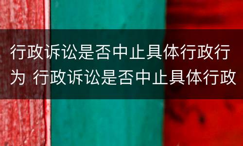 行政诉讼是否中止具体行政行为 行政诉讼是否中止具体行政行为的情形