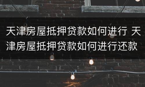天津房屋抵押贷款如何进行 天津房屋抵押贷款如何进行还款