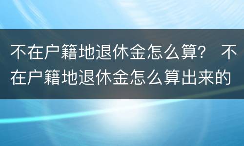 不在户籍地退休金怎么算？ 不在户籍地退休金怎么算出来的