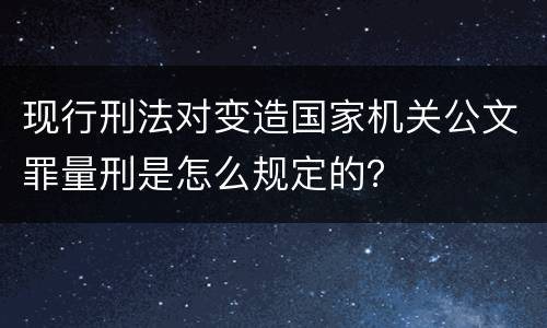 现行刑法对变造国家机关公文罪量刑是怎么规定的？