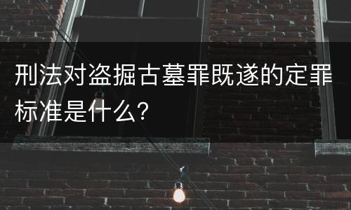 刑法对盗掘古墓罪既遂的定罪标准是什么？