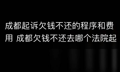 成都起诉欠钱不还的程序和费用 成都欠钱不还去哪个法院起诉
