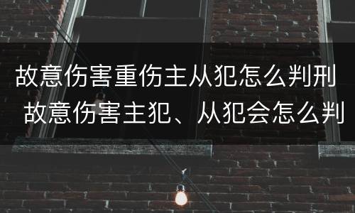 故意伤害重伤主从犯怎么判刑 故意伤害主犯、从犯会怎么判刑?
