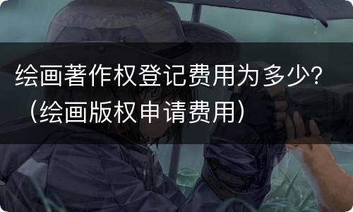 绘画著作权登记费用为多少？（绘画版权申请费用）