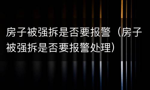 房子被强拆是否要报警（房子被强拆是否要报警处理）
