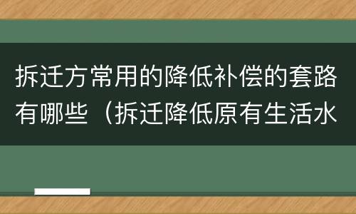拆迁方常用的降低补偿的套路有哪些（拆迁降低原有生活水平）