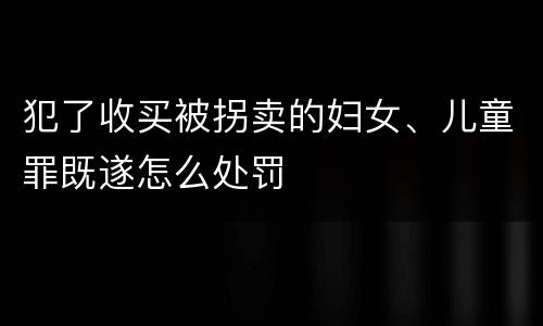 犯了收买被拐卖的妇女、儿童罪既遂怎么处罚