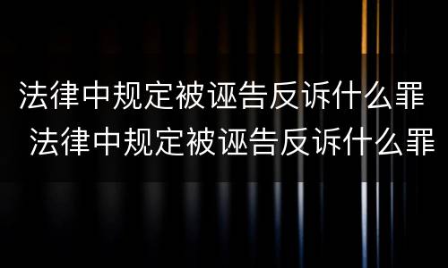 法律中规定被诬告反诉什么罪 法律中规定被诬告反诉什么罪