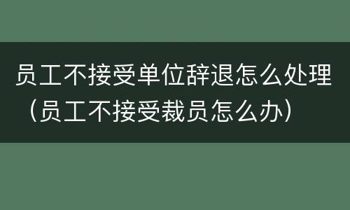 员工不接受单位辞退怎么处理（员工不接受裁员怎么办）