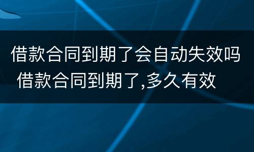 借款合同到期了会自动失效吗 借款合同到期了,多久有效