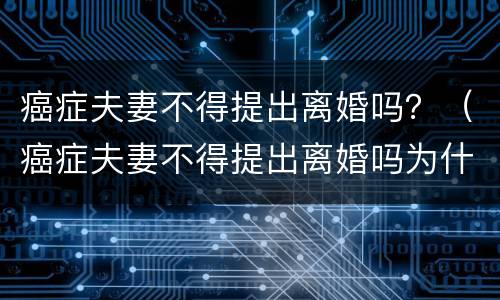 癌症夫妻不得提出离婚吗？（癌症夫妻不得提出离婚吗为什么）