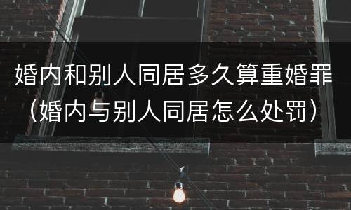 婚内和别人同居多久算重婚罪（婚内与别人同居怎么处罚）