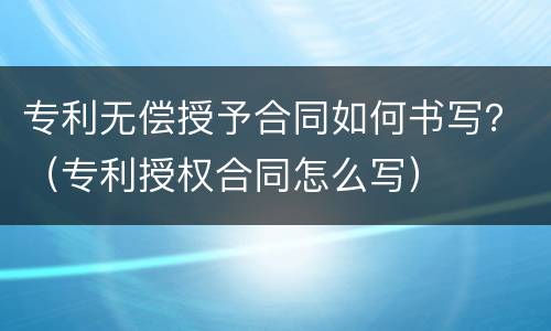专利无偿授予合同如何书写？（专利授权合同怎么写）