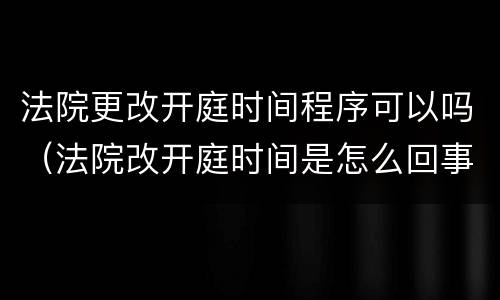 法院更改开庭时间程序可以吗（法院改开庭时间是怎么回事）