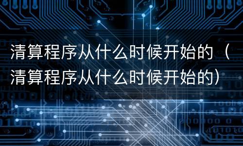 清算程序从什么时候开始的（清算程序从什么时候开始的）