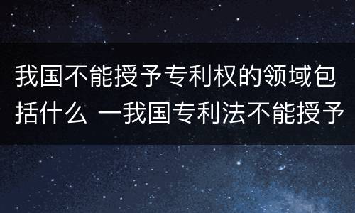 我国不能授予专利权的领域包括什么 一我国专利法不能授予专利的领域有