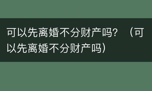 可以先离婚不分财产吗？（可以先离婚不分财产吗）