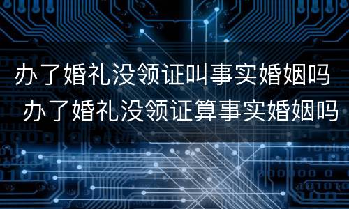 办了婚礼没领证叫事实婚姻吗 办了婚礼没领证算事实婚姻吗