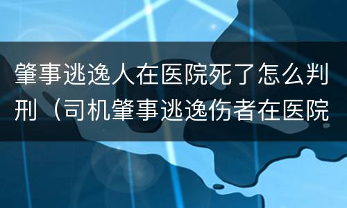 肇事逃逸人在医院死了怎么判刑（司机肇事逃逸伤者在医院没钱怎么办）