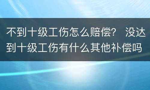 不到十级工伤怎么赔偿？ 没达到十级工伤有什么其他补偿吗?