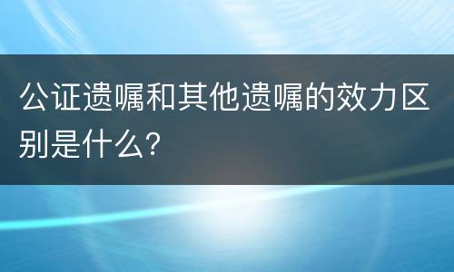 公证遗嘱和其他遗嘱的效力区别是什么？