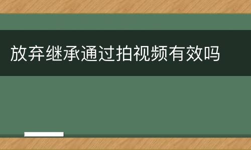 放弃继承通过拍视频有效吗