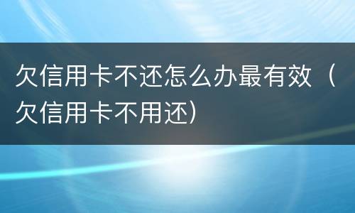 欠信用卡不还怎么办最有效（欠信用卡不用还）