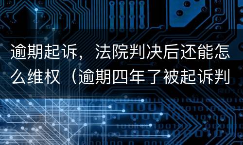 逾期起诉，法院判决后还能怎么维权（逾期四年了被起诉判决了怎么办有什么方法可以解决）
